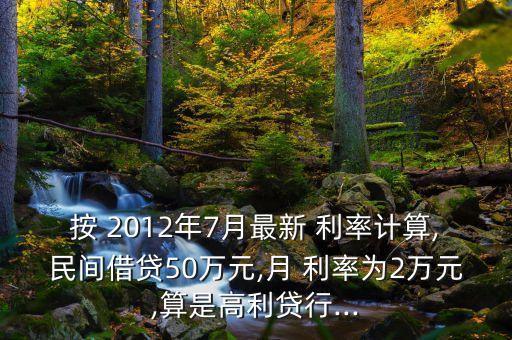 按 2012年7月最新 利率計算,民間借貸50萬元,月 利率為2萬元,算是高利貸行...