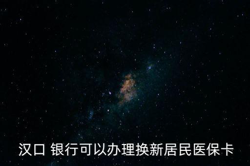  漢口 銀行可以辦理換新居民醫(yī)保卡