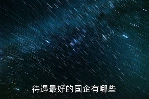 待遇最好的國(guó)企有哪些