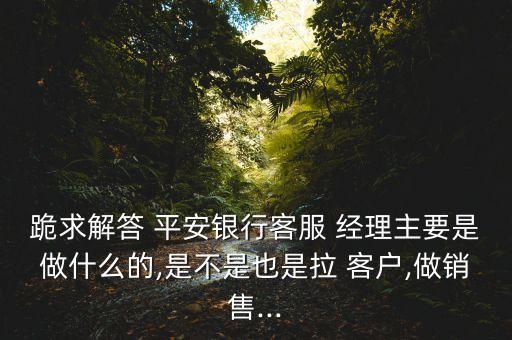 跪求解答 平安銀行客服 經(jīng)理主要是做什么的,是不是也是拉 客戶,做銷售...