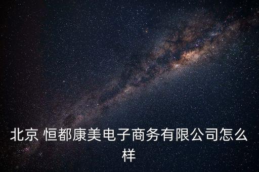 北京 恒都康美電子商務有限公司怎么樣