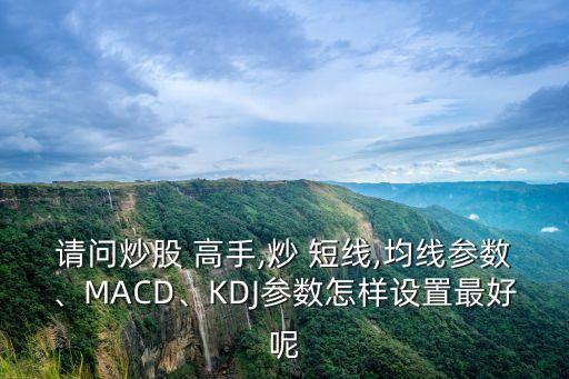 請(qǐng)問(wèn)炒股 高手,炒 短線,均線參數(shù)、MACD、KDJ參數(shù)怎樣設(shè)置最好呢