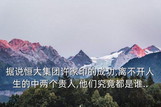 據(jù)說恒大集團(tuán)許家印的成功,離不開人生的中兩個貴人,他們究竟都是誰...