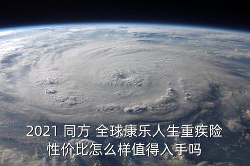 2021 同方 全球康樂(lè)人生重疾險(xiǎn)性價(jià)比怎么樣值得入手嗎