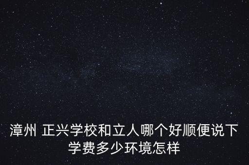 漳州 正興學(xué)校和立人哪個(gè)好順便說下學(xué)費(fèi)多少環(huán)境怎樣