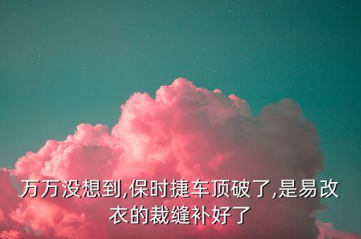 萬(wàn)萬(wàn)沒(méi)想到,保時(shí)捷車頂破了,是易改衣的裁縫補(bǔ)好了