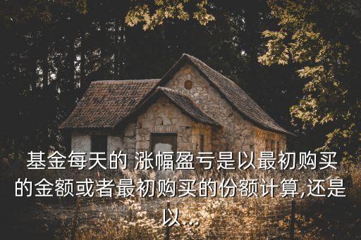  基金每天的 漲幅盈虧是以最初購(gòu)買(mǎi)的金額或者最初購(gòu)買(mǎi)的份額計(jì)算,還是以...