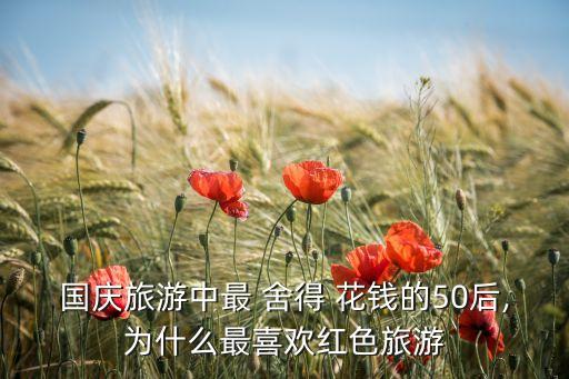 國(guó)慶旅游中最 舍得 花錢的50后,為什么最喜歡紅色旅游