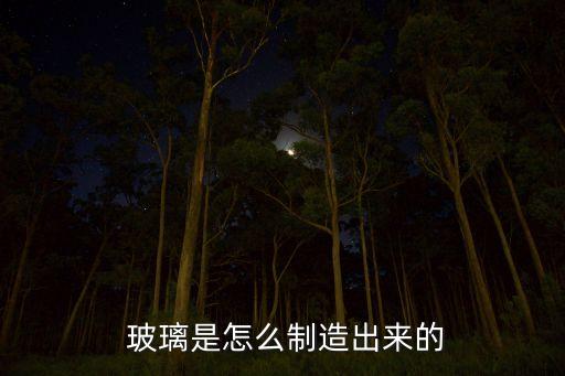  玻璃是怎么制造出來(lái)的