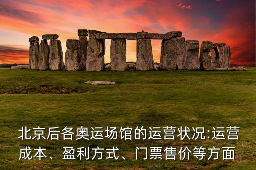 北京后各奧運場館的運營狀況:運營成本、盈利方式、門票售價等方面