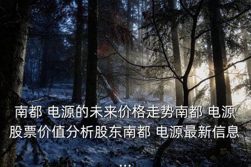 南都 電源的未來價格走勢南都 電源股票價值分析股東南都 電源最新信息...