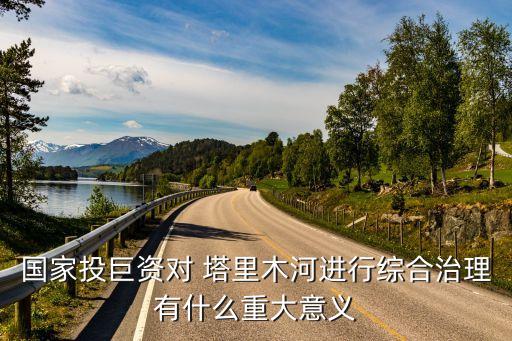 國(guó)家投巨資對(duì) 塔里木河進(jìn)行綜合治理有什么重大意義