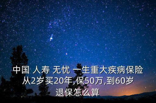 中國 人壽 無憂 一生重大疾病保險(xiǎn)從2歲買20年,保50萬,到60歲退保怎么算