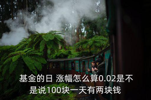  基金的日 漲幅怎么算0.02是不是說(shuō)100塊一天有兩塊錢(qián)