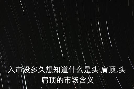 入市沒多久想知道什么是頭 肩頂,頭 肩頂?shù)氖袌龊x