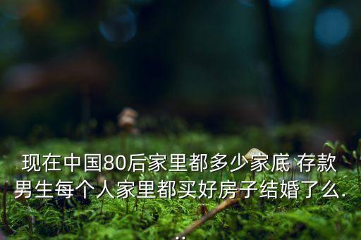 現(xiàn)在中國80后家里都多少家底 存款男生每個人家里都買好房子結婚了么...