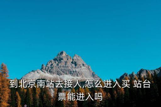 到北京南站去接人,怎么進(jìn)入買 站臺票能進(jìn)入嗎