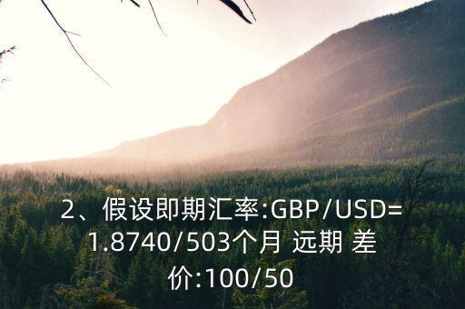 2、假設(shè)即期匯率:GBP/USD=1.8740/503個月 遠(yuǎn)期 差價:100/50
