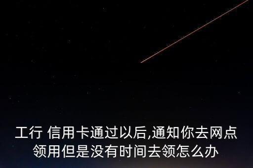 工行 信用卡通過以后,通知你去網(wǎng)點(diǎn)領(lǐng)用但是沒有時(shí)間去領(lǐng)怎么辦