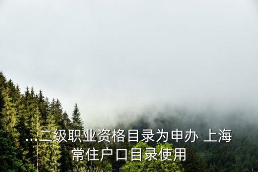 ...二級(jí)職業(yè)資格目錄為申辦 上海常住戶口目錄使用