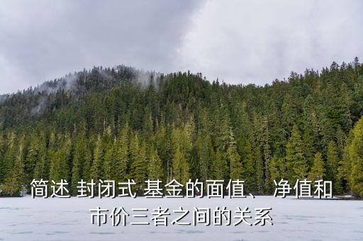 簡述 封閉式 基金的面值、 凈值和市價三者之間的關系