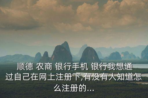  順德 農(nóng)商 銀行手機 銀行我想通過自己在網(wǎng)上注冊下,有沒有人知道怎么注冊的...