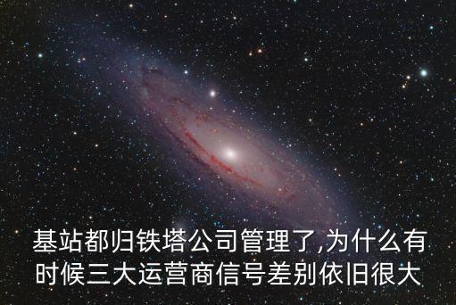  基站都?xì)w鐵塔公司管理了,為什么有時(shí)候三大運(yùn)營(yíng)商信號(hào)差別依舊很大