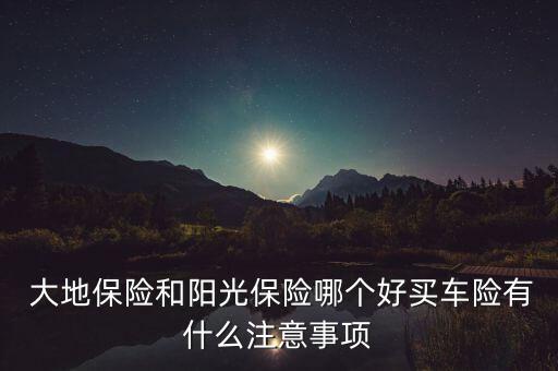  大地保險(xiǎn)和陽光保險(xiǎn)哪個好買車險(xiǎn)有什么注意事項(xiàng)