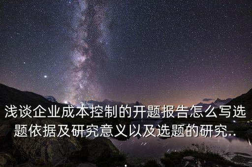 淺談企業(yè)成本控制的開題報告怎么寫選題依據(jù)及研究意義以及選題的研究...