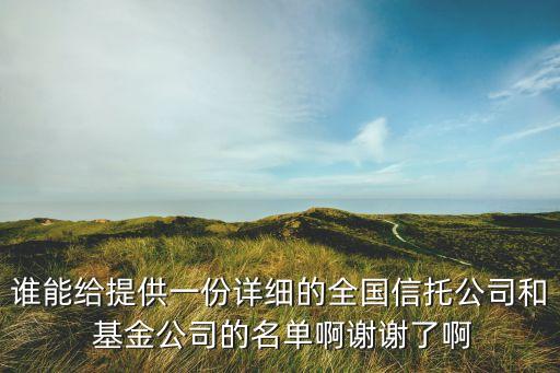 誰(shuí)能給提供一份詳細(xì)的全國(guó)信托公司和 基金公司的名單啊謝謝了啊
