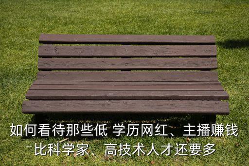 如何看待那些低 學(xué)歷網(wǎng)紅、主播賺錢比科學(xué)家、高技術(shù)人才還要多