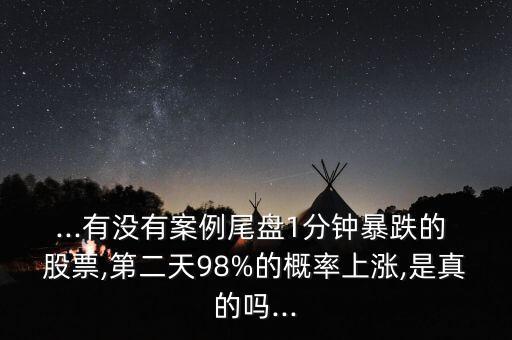 ...有沒有案例尾盤1分鐘暴跌的 股票,第二天98%的概率上漲,是真的嗎...