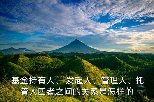  基金持有人、 發(fā)起人、管理人、托管人四者之間的關(guān)系是怎樣的