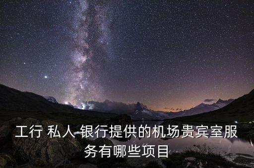 工行 私人 銀行提供的機(jī)場(chǎng)貴賓室服務(wù)有哪些項(xiàng)目
