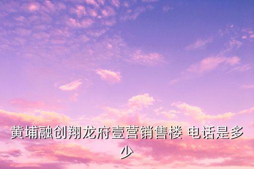 黃埔融創(chuàng)翔龍府壹營(yíng)銷(xiāo)售樓 電話是多少