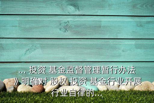... 投資 基金監(jiān)督管理暫行辦法》明確對(duì) 股權(quán) 投資 基金行業(yè)開展行業(yè)自律的...
