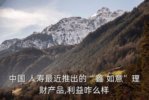 中國 人壽最近推出的“鑫 如意”理財產品,利益咋么樣