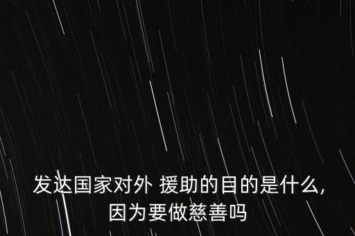  發(fā)達(dá)國家對外 援助的目的是什么,因?yàn)橐龃壬茊? class=