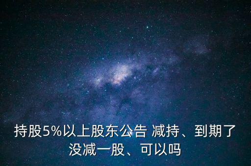 持股5%以上股東公告 減持、到期了沒減一股、可以嗎