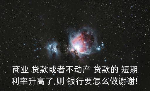 商業(yè) 貸款或者不動產(chǎn) 貸款的 短期利率升高了,則 銀行要怎么做謝謝!