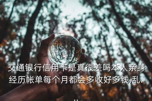  交通銀行信用卡是真很差嗎本人親身經(jīng)歷帳單每個(gè)月都會(huì)多收好多錢(qián),亂...