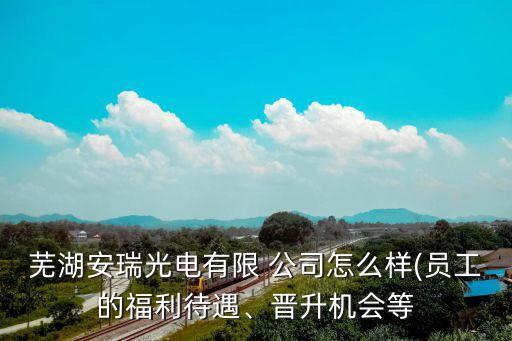 蕪湖安瑞光電有限 公司怎么樣(員工的福利待遇、晉升機(jī)會(huì)等