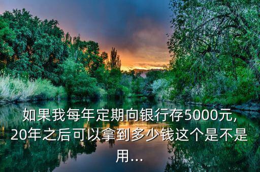 如果我每年定期向銀行存5000元,20年之后可以拿到多少錢(qián)這個(gè)是不是用...