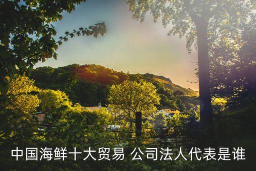 中國(guó)海鮮十大貿(mào)易 公司法人代表是誰(shuí)