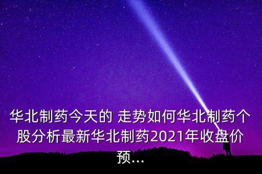 華北制藥今天的 走勢如何華北制藥個股分析最新華北制藥2021年收盤價預...