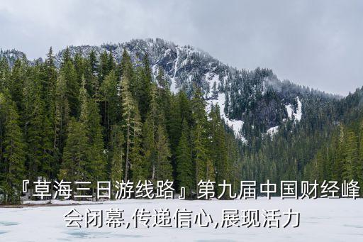 『草海三日游線路』第九屆中國財(cái)經(jīng)峰會閉幕,傳遞信心,展現(xiàn)活力