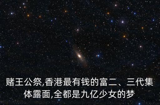 賭王公祭,香港最有錢的富二、三代集體露面,全都是九億少女的夢