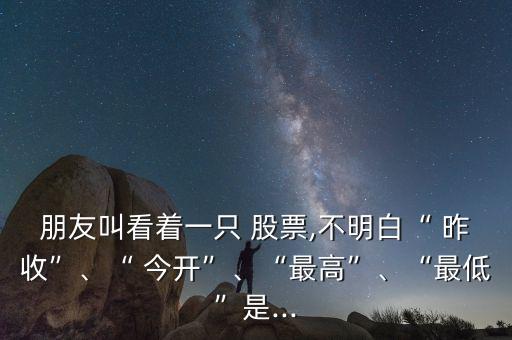 朋友叫看著一只 股票,不明白“ 昨收”、“ 今開”、“最高”、“最低”是...