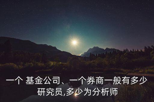 一個 基金公司、一個券商一般有多少 研究員,多少為分析師