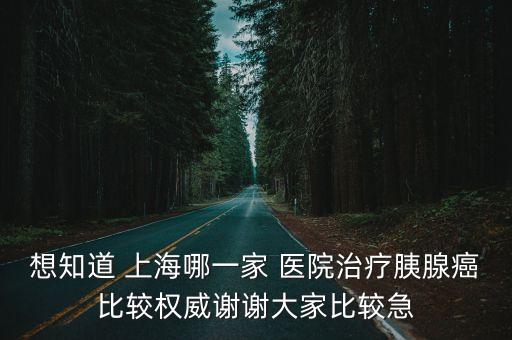 想知道 上海哪一家 醫(yī)院治療胰腺癌比較權(quán)威謝謝大家比較急